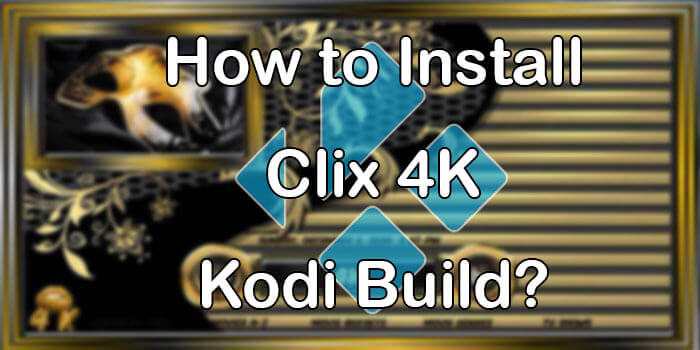 How to Install Clix 4K Kodi Build on Leia 18.9? [2021]